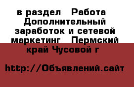  в раздел : Работа » Дополнительный заработок и сетевой маркетинг . Пермский край,Чусовой г.
